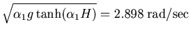 $\displaystyle \sqrt{\alpha_1 g \tanh(\alpha_1 H)}=2.898\;\mbox{rad/sec}$