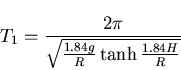 \begin{displaymath}T_1=\frac{2\pi}{ \sqrt{\frac{1.84 g}{R} \tanh \frac{1.84 H}{R}}}
\end{displaymath}